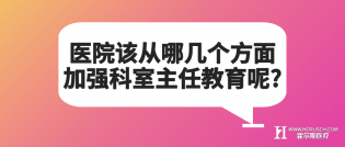 医院该从哪几个方面加强科室主任教育呢?